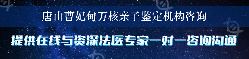 唐山曹妃甸万核亲子鉴定机构咨询